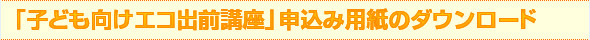 「子ども向けエコ出前講座」申込み用紙のダウンロード