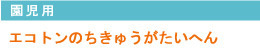 園児用エコトンのちきゅうがたいへん