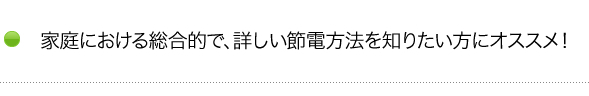 家庭における総合的で、詳しい節電方法を知りたい方にオススメ！