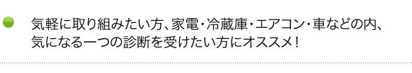 気軽に取り組みたい方、家電・冷蔵庫・エアコン・車などの内、気になる一つの診断を受けたい方にオススメ！