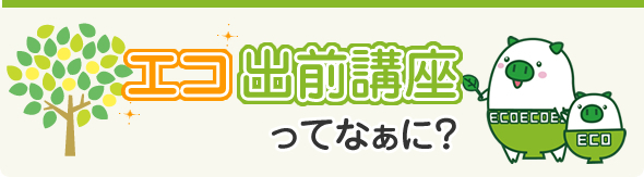 エコ出前講座ってなあに