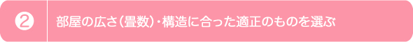 2.部屋の広さ（畳数）・構造に合った適正のものを選ぶ