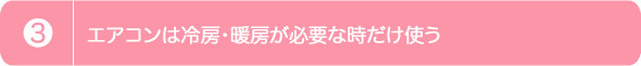 3.エアコンは冷房・暖房が必要な時だけ使う