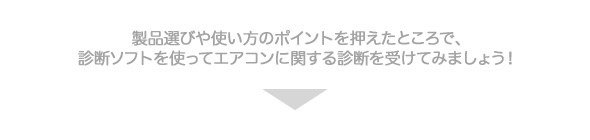 製品選びや使い方のポイントを押えたところで、 診断ソフトを使ってエアコンに関する診断を受けてみましょう！