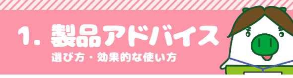 1.製品アドバイス　選び方・効果的な使い方