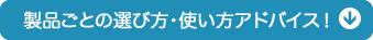 製品ごとの選び方・使い方アドバシスはコチラ