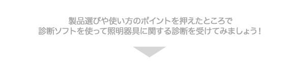 製品選びや使い方のポイントを押えたところで診断ソフトを使って照明器具に関する診断を受けてみましょう！