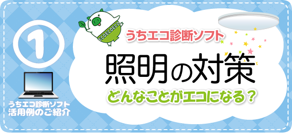 うちエコ診断ソフト活用例のご紹介1　照明の対策　どんなことがエコになる？