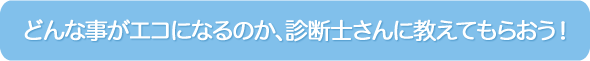 どんな事がエコになるのか、診断士さんに教えてもらおう！