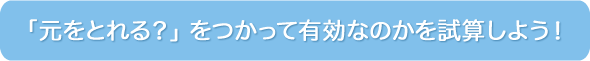 「元をとれる？」 をつかって有効なのかを試算しよう！