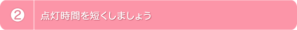 2.点灯時間を短くしましょう