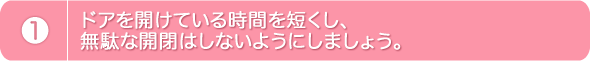 1.ドアを開けている時間を短くし、無駄な開閉はしないようにしましょう。