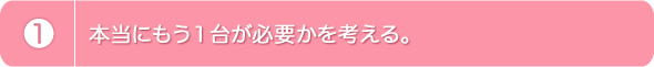 1.本当にもう１台が必要かを考える。