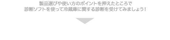 製品選びや使い方のポイントを押えたところで診断ソフトを使って冷蔵庫に関する診断を受けてみましょう！