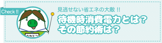 チェックしましょう！見逃せない省エネの大敵！待機時消費電力とは？その節約術は？