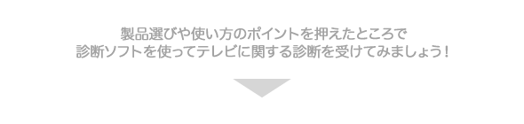 製品選びや使い方のポイントを押えたところで診断ソフトを使ってテレビに関する診断を受けてみましょう！