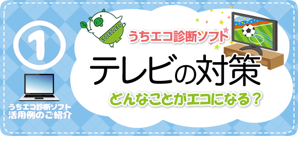 うちエコ診断ソフト活用例のご紹介1 テレビの対策　どんなことがエコになる？