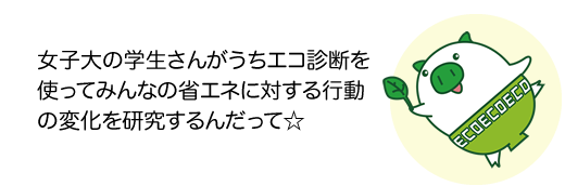 女子大の学生さんがうちエコ診断を使ってみんなの省エネに対する行動の変化を研究するんだって