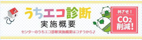 うちエコ診断実施概要　センターのうちエコ診断実施概要はコチラから