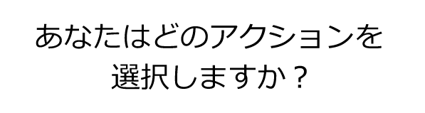 あなたはどのアクションを選択しますか？