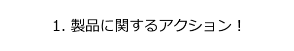 1製品に関するアクション！