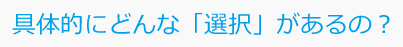 具体的にどんな「選択」があるの？