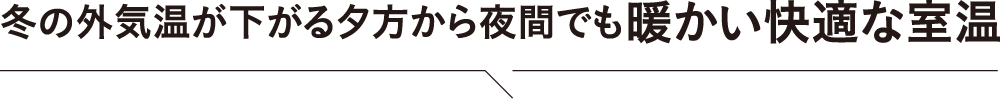 冬の外気温が下がる夕方から夜間でも暖かい快適な室温