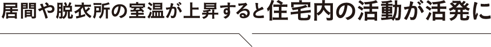 居間や脱衣所の室温が上昇すると住宅内の活動が活発に