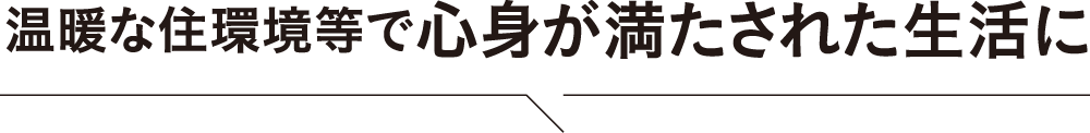 温暖な住環境等で心身が満たされた生活に