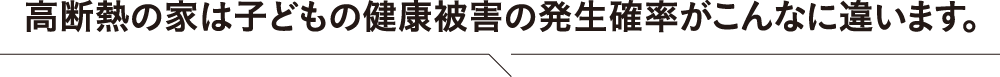 高断熱の家は子どもの健康被害の発生確率がこんなに違います。